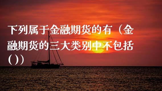 下列属于金融期货的有（金融期货的三大类别中不包括( )）_https://cj001.lansai.wang_财经问答_第1张