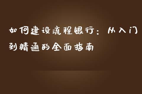 如何建设流程银行：从入门到精通的全面指南_https://cj001.lansai.wang_股市问答_第1张