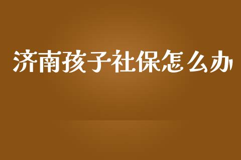 济南孩子社保怎么办_https://cj001.lansai.wang_保险问答_第1张