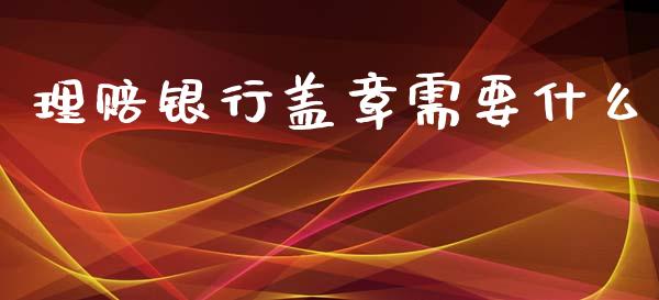 理赔银行盖章需要什么_https://cj001.lansai.wang_财经百问_第1张