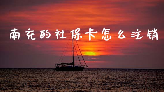 南充的社保卡怎么注销_https://cj001.lansai.wang_保险问答_第1张