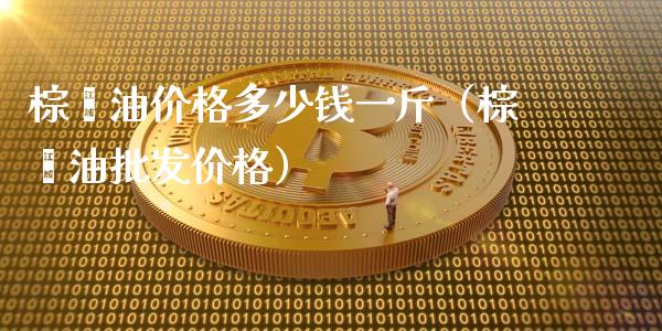 棕榈油价格多少钱一斤（棕榈油批发价格）_https://cj001.lansai.wang_财经问答_第1张