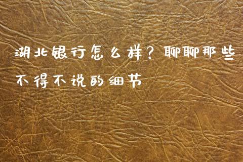 湖北银行怎么样？聊聊那些不得不说的细节_https://cj001.lansai.wang_财经问答_第1张