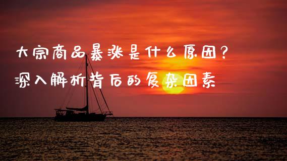 大宗商品暴涨是什么原因？深入解析背后的复杂因素_https://cj001.lansai.wang_保险问答_第1张