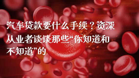 汽车贷款要什么手续？资深从业者谈谈那些“你知道和不知道”的_https://cj001.lansai.wang_保险问答_第1张