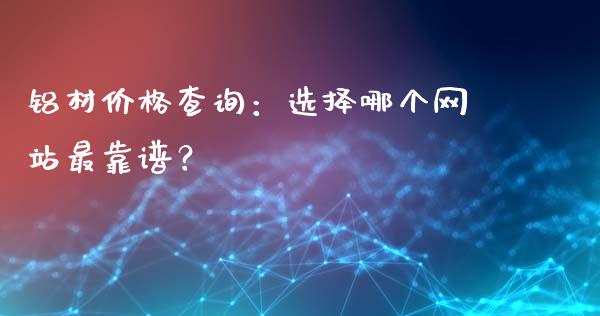 铝材价格查询：选择哪个网站最靠谱？_https://cj001.lansai.wang_金融问答_第1张