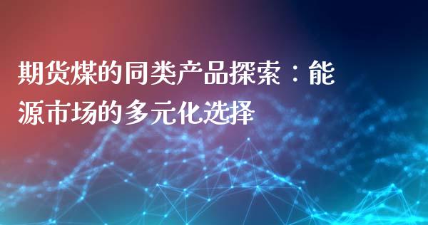 期货煤的同类产品探索：能源市场的多元化选择_https://cj001.lansai.wang_期货问答_第1张