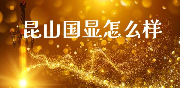 昆山国显怎么样_https://cj001.lansai.wang_股市问答_第1张