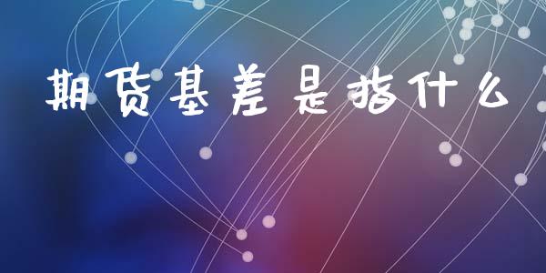 期货基差是指什么_期货问答_第1张_财经百问网 期货基差是指什么_https://cj001.lansai.wang_期货问答_第1张