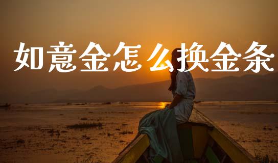 如意金怎么换金条_https://cj001.lansai.wang_保险问答_第1张