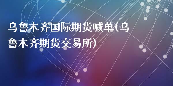 乌鲁木齐国际期货喊单(乌鲁木齐期货交易所)_财经问答_第1张_财经百问网 乌鲁木齐国际期货喊单(乌鲁木齐期货交易所)_https://cj001.lansai.wang_财经问答_第1张