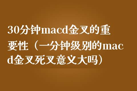 30分钟macd金叉的重要性（一分钟级别的macd金叉死叉意义大吗）_https://cj001.lansai.wang_会计问答_第1张