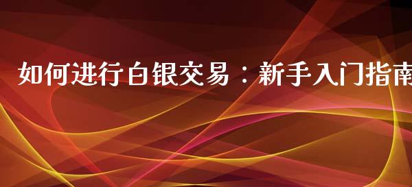 如何进行白银交易：新手入门指南_https://cj001.lansai.wang_财经问答_第1张