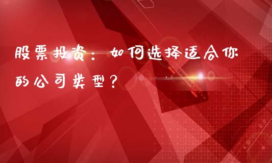股票投资：如何选择适合你的公司类型？_https://cj001.lansai.wang_理财问答_第1张