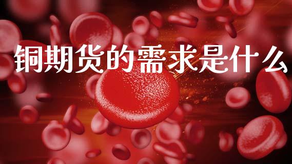 铜期货的需求是什么_https://cj001.lansai.wang_保险问答_第1张