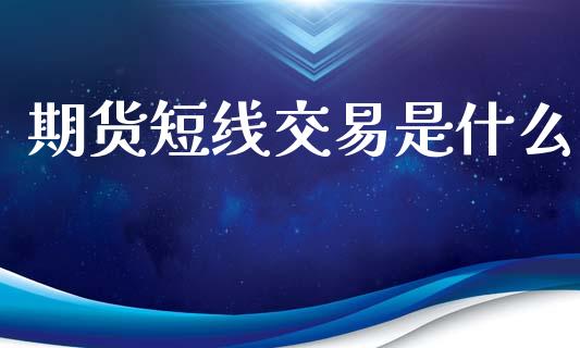 期货短线交易是什么_https://cj001.lansai.wang_金融问答_第1张