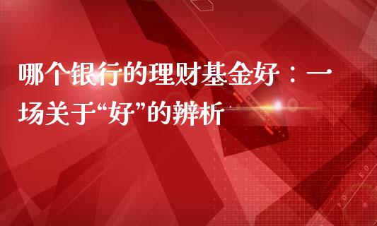 哪个银行的理财基金好：一场关于“好”的辨析_https://cj001.lansai.wang_股市问答_第1张