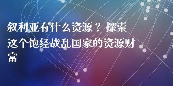 叙利亚有什么资源？ 探索这个饱经战乱国家的资源财富_https://cj001.lansai.wang_财经问答_第1张