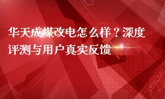 华天成煤改电怎么样？深度评测与用户真实反馈_https://cj001.lansai.wang_理财问答_第1张