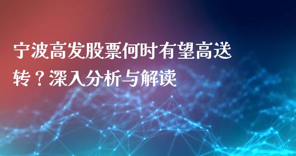 宁波高发股票何时有望高送转？深入分析与解读_https://cj001.lansai.wang_股市问答_第1张