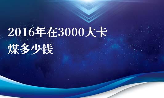 2016年在3000大卡煤多少钱_https://cj001.lansai.wang_理财问答_第1张