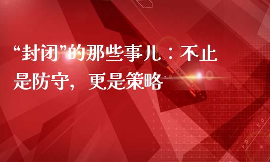 “封闭”的那些事儿：不止是防守，更是策略_https://cj001.lansai.wang_期货问答_第1张