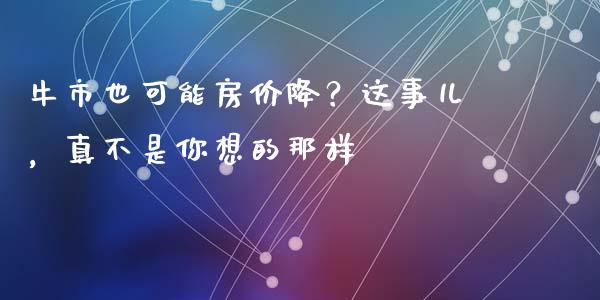 牛市也可能房价降？这事儿，真不是你想的那样_https://cj001.lansai.wang_财经百问_第1张