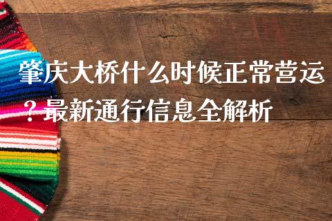 肇庆大桥什么时候正常营运？最新通行信息全解析_https://cj001.lansai.wang_财经问答_第1张