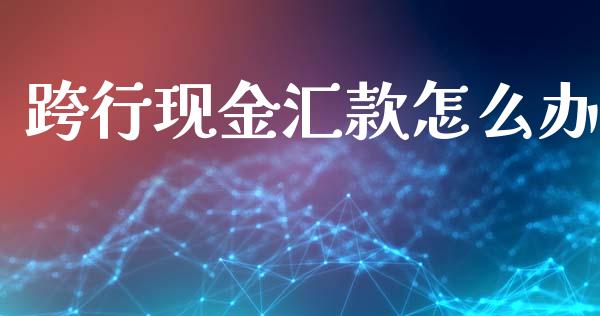 跨行现金汇款怎么办_https://cj001.lansai.wang_财经问答_第1张