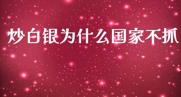 炒白银为什么国家不抓_https://cj001.lansai.wang_财经问答_第1张