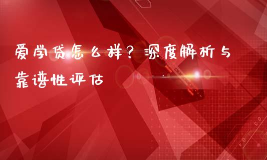 爱学贷怎么样？深度解析与靠谱性评估_https://cj001.lansai.wang_期货问答_第1张