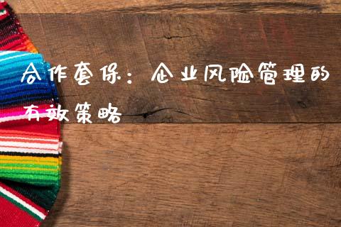 合作套保:企业风险管理的有效策略_股市问答_第1张_财经百问网 合作套保:企业风险管理的有效策略_https://cj001.lansai.wang_股市问答_第1张