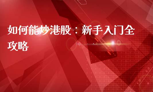 如何能炒港股:新手入门全攻略_股市问答_第1张_财经百问网 如何能炒港股:新手入门全攻略_https://cj001.lansai.wang_股市问答_第1张