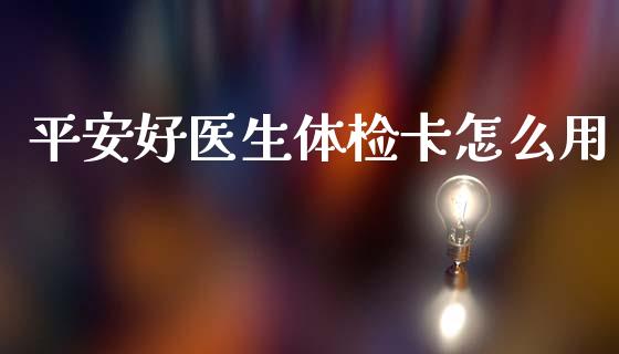 平安好医生体检卡怎么用_https://cj001.lansai.wang_保险问答_第1张