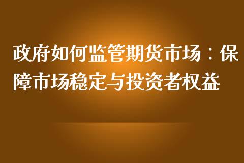 政府如何监管期货市场：保障市场稳定与投资者权益_https://cj001.lansai.wang_期货问答_第1张