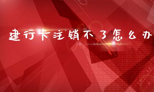 建行卡注销不了怎么办_https://cj001.lansai.wang_理财问答_第1张