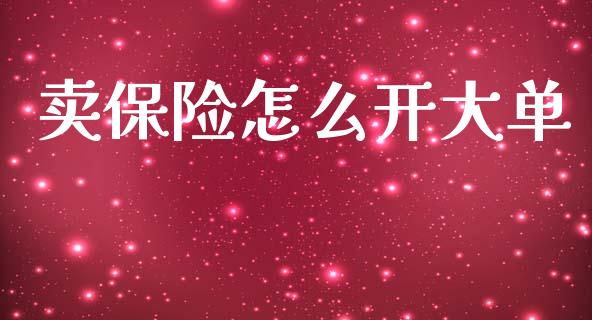 卖保险怎么开大单_https://cj001.lansai.wang_保险问答_第1张