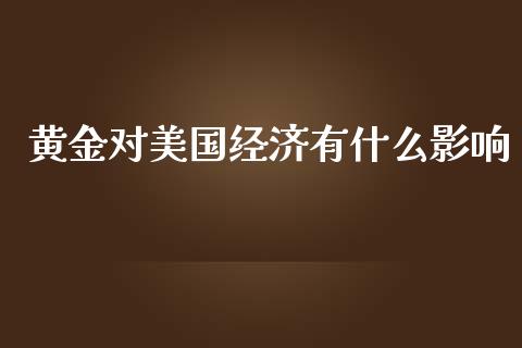 黄金对美国经济有什么影响_https://cj001.lansai.wang_会计问答_第1张
