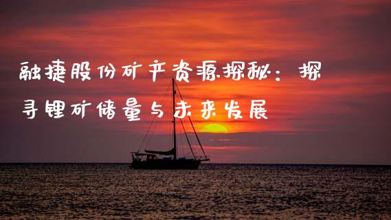 融捷股份矿产资源探秘：探寻锂矿储量与未来发展_https://cj001.lansai.wang_股市问答_第1张