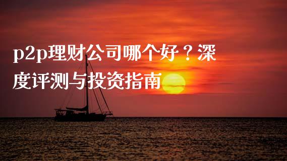 p2p理财公司哪个好？深度评测与投资指南_https://cj001.lansai.wang_会计问答_第1张