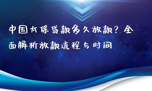 中国太保贷款多久放款？全面解析放款流程与时间_https://cj001.lansai.wang_理财问答_第1张
