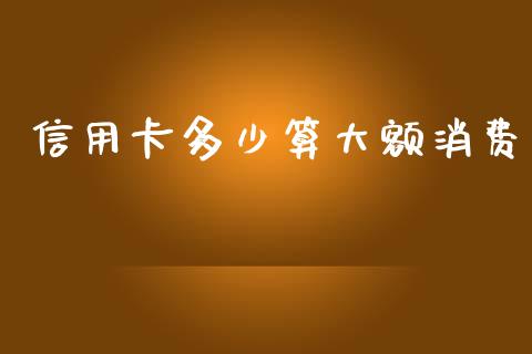 信用卡多少算大额消费_https://cj001.lansai.wang_财经问答_第1张