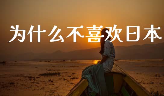为什么不喜欢日本_https://cj001.lansai.wang_财经问答_第1张