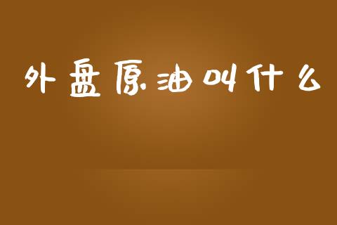 外盘原油叫什么_https://cj001.lansai.wang_期货问答_第1张