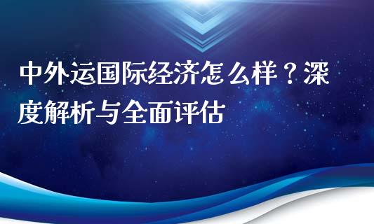 中外运国际经济怎么样？深度解析与全面评估_https://cj001.lansai.wang_期货问答_第1张