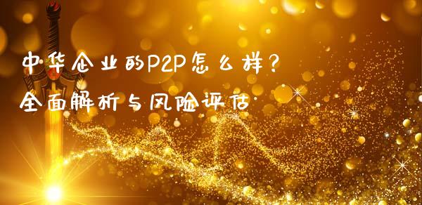 中华企业的P2P怎么样？全面解析与风险评估_https://cj001.lansai.wang_金融问答_第1张