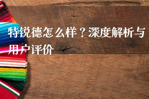 特锐德怎么样？深度解析与用户评价_https://cj001.lansai.wang_财经百问_第1张