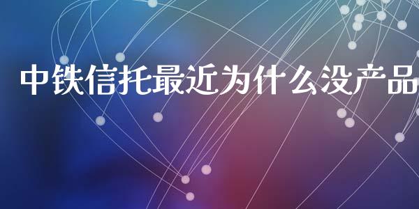 中铁信托最近为什么没产品_https://cj001.lansai.wang_会计问答_第1张