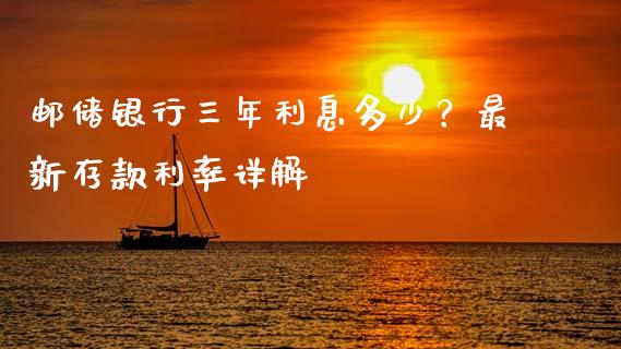 邮储银行三年利息多少？最新存款利率详解_https://cj001.lansai.wang_财经百问_第1张
