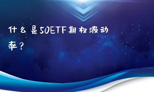 什么是50ETF期权波动率？_https://cj001.lansai.wang_金融问答_第1张